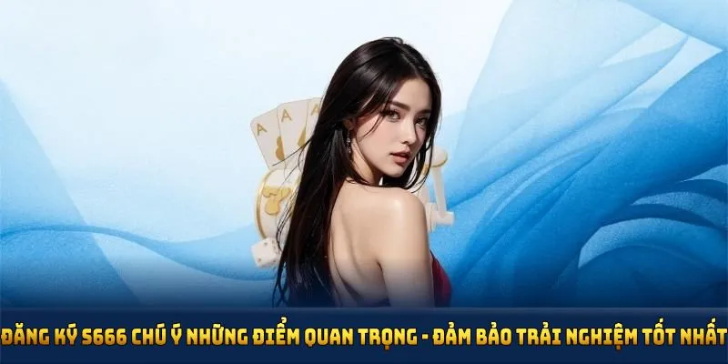 Đăng ký S666 cần lưu ý những điểm quan trọng để đảm bảo trải nghiệm tốt nhất