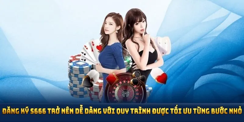 Đăng ký S666 trở nên dễ dàng với quy trình được tối ưu từng bước nhỏ