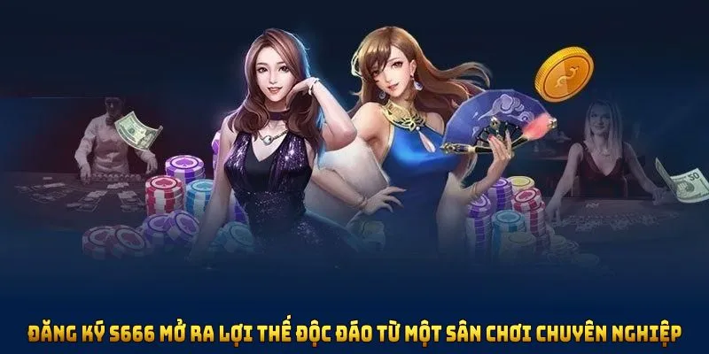 Đăng ký S666 mở ra nhiều lợi thế độc đáo từ một sân chơi chuyên nghiệp