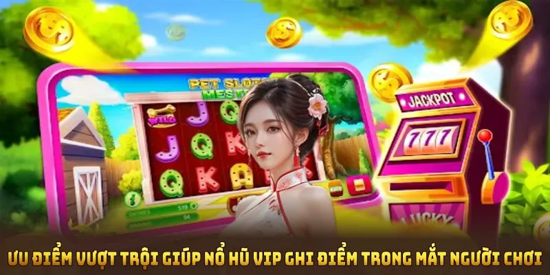 Ưu điểm vượt trội giúp Nổ hũ Vip ghi điểm trong mắt người chơi