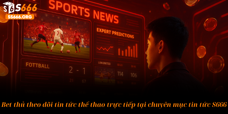 Bet thủ theo dõi tin tức thể thao trực tiếp tại chuyên mục tin tức S666